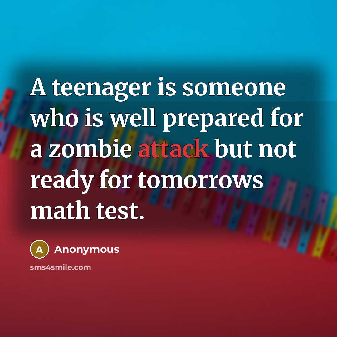 “A teenager is someone who is well prepared for a zombie attack but not ready for tomorrows math test.” quote by Anonymous