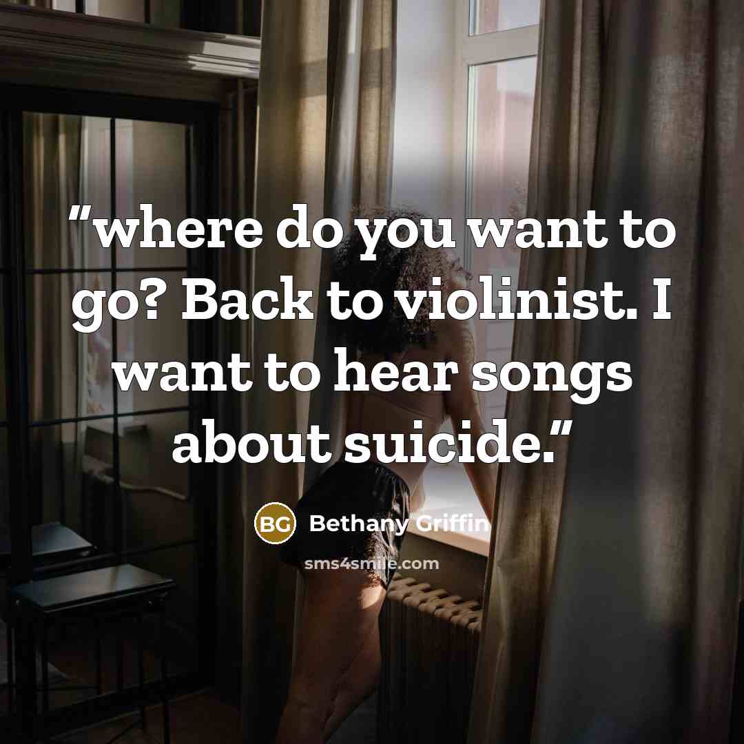 “where do you want to go? Back to violinist. I want to hear songs about suicide.” quote by Bethany Griffin