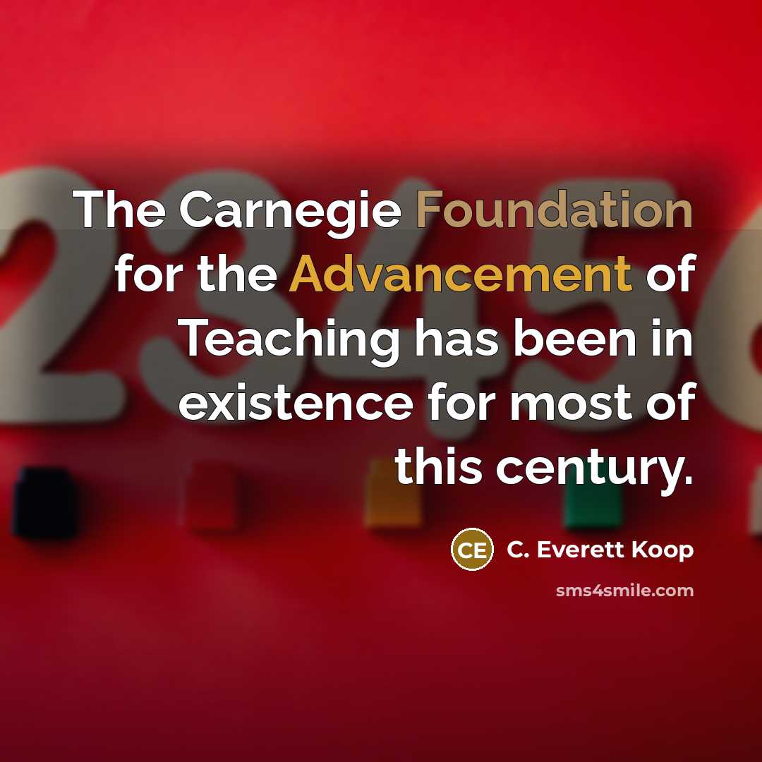 “The Carnegie Foundation for the Advancement of Teaching has been in existence for most of this century.” quote by C. Everett Koop