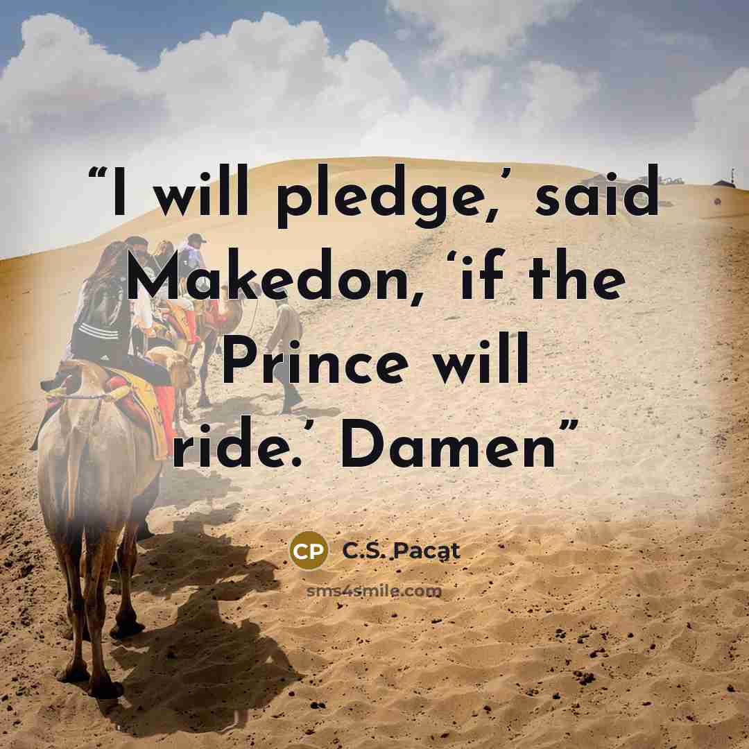 “I will pledge,’ said Makedon, ‘if the Prince will ride.’ Damen” quote by C.S. Pacat
