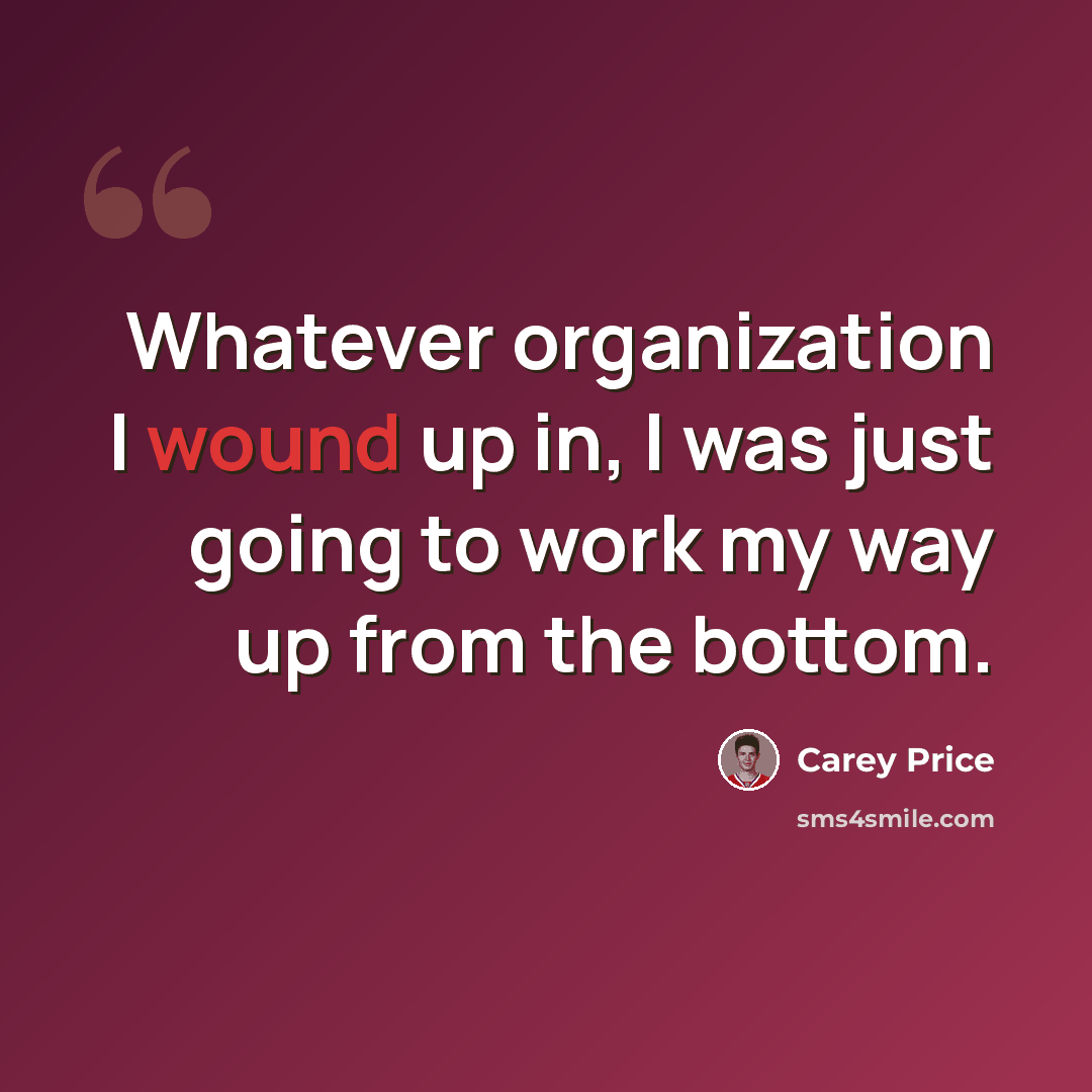 “Whatever organization I wound up in, I was just going to work my way up from the bottom.” quote by Carey Price