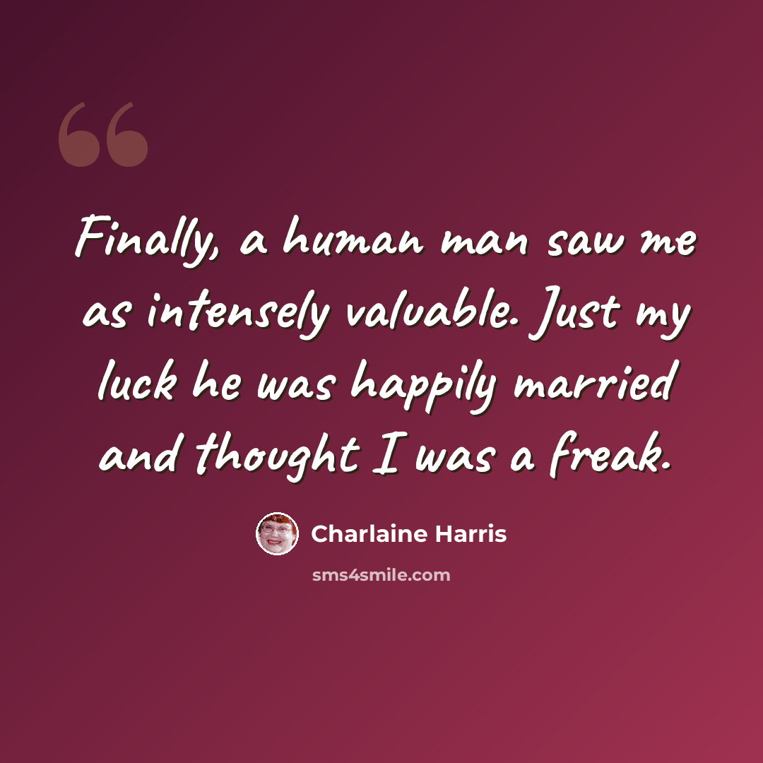 “Finally, a human man saw me as intensely valuable. Just my luck he was happily married and thought I was a freak.” quote by Charlaine Harris