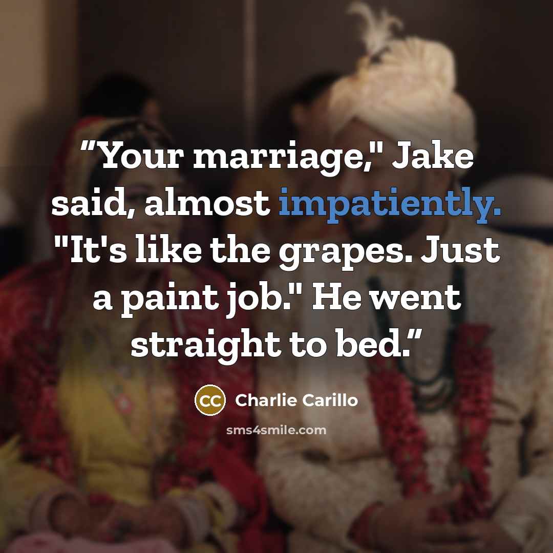 “Your marriage," Jake said, almost impatiently. "It's like the grapes. Just a paint job." He went straight to bed.” quote by Charlie Carillo
