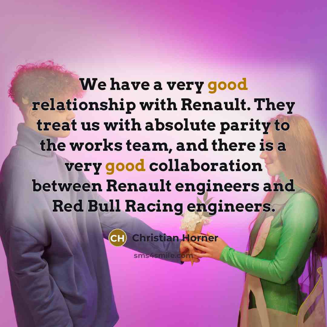 “We have a very good relationship with Renault. They treat us with absolute parity to the works team, and there is a very good collaboration between Renault engineers and Red Bull Racing engineers.” quote by Christian Horner