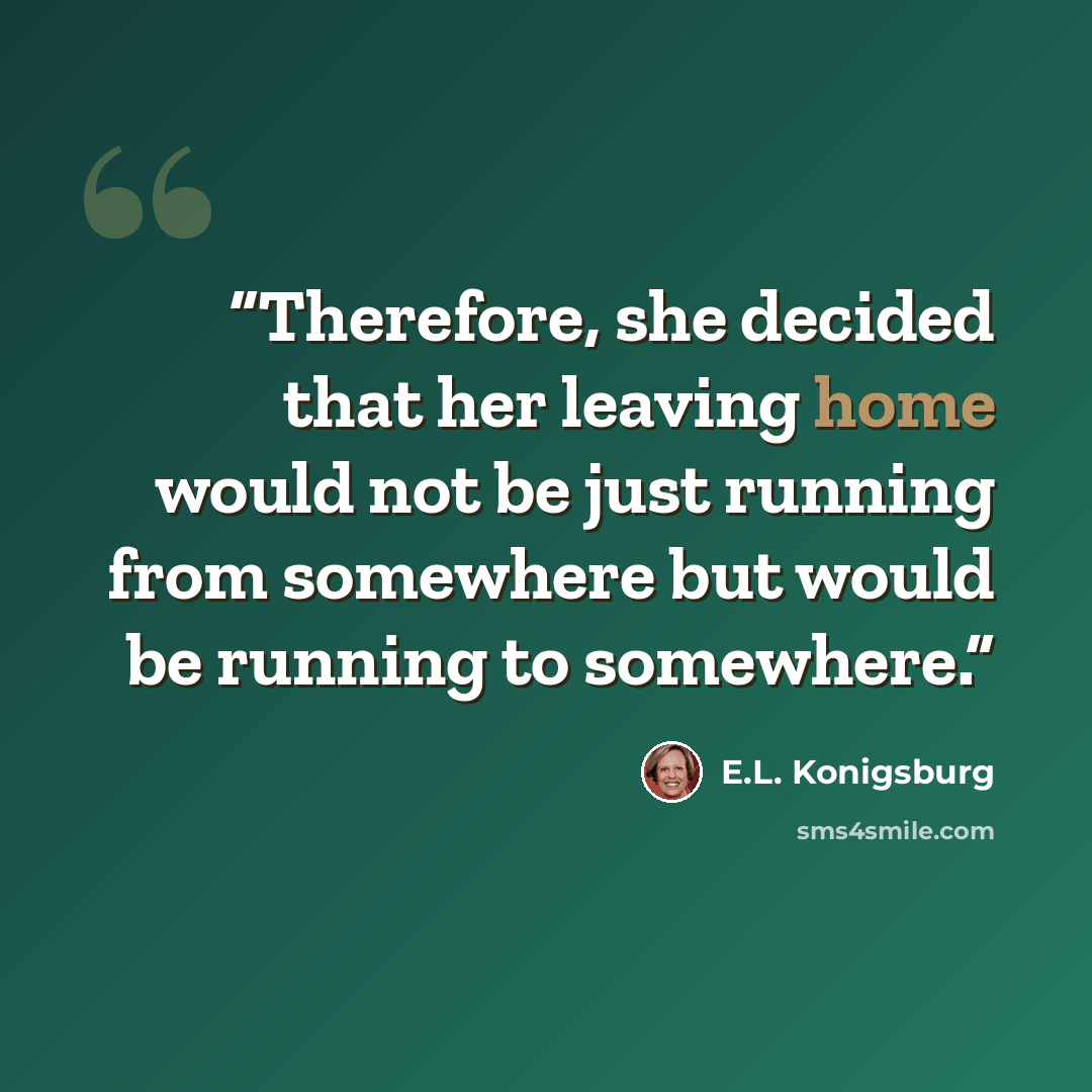 “Therefore, she decided that her leaving home would not be just running from somewhere but would be running to somewhere.” quote by E.L. Konigsburg