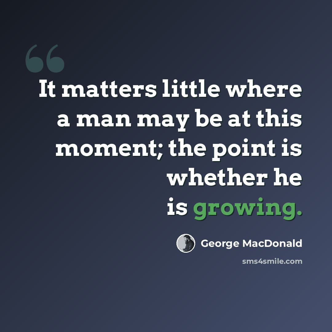“It matters little where a man may be at this moment; the point is whether he is growing.” quote by George MacDonald