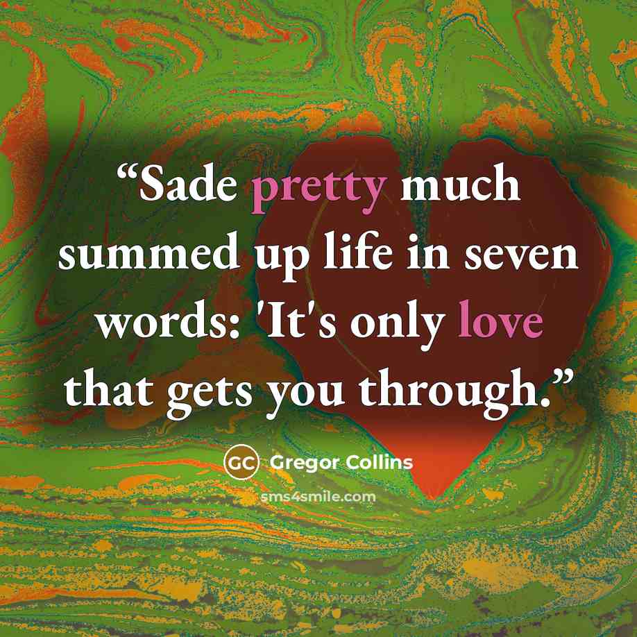 “Sade pretty much summed up life in seven words: 'It's only love that gets you through.” quote by Gregor Collins