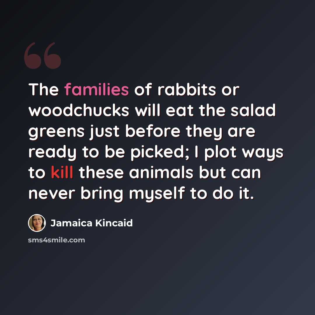 “The families of rabbits or woodchucks will eat the salad greens just before they are ready to be picked; I plot ways to kill these animals but can never bring myself to do it.” quote by Jamaica Kincaid