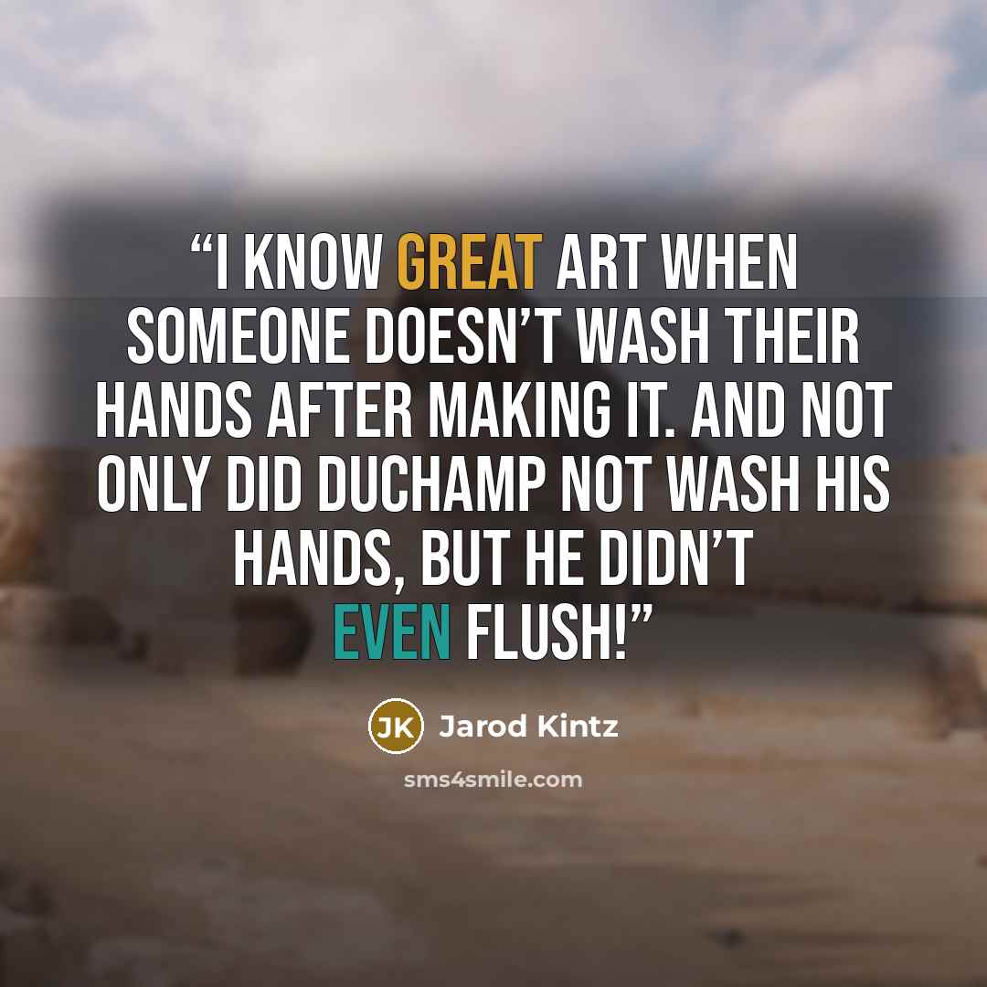 “I know great art when someone doesn’t wash their hands after making it. And not only did Duchamp not wash his hands, but he didn’t even flush!” quote by Jarod Kintz