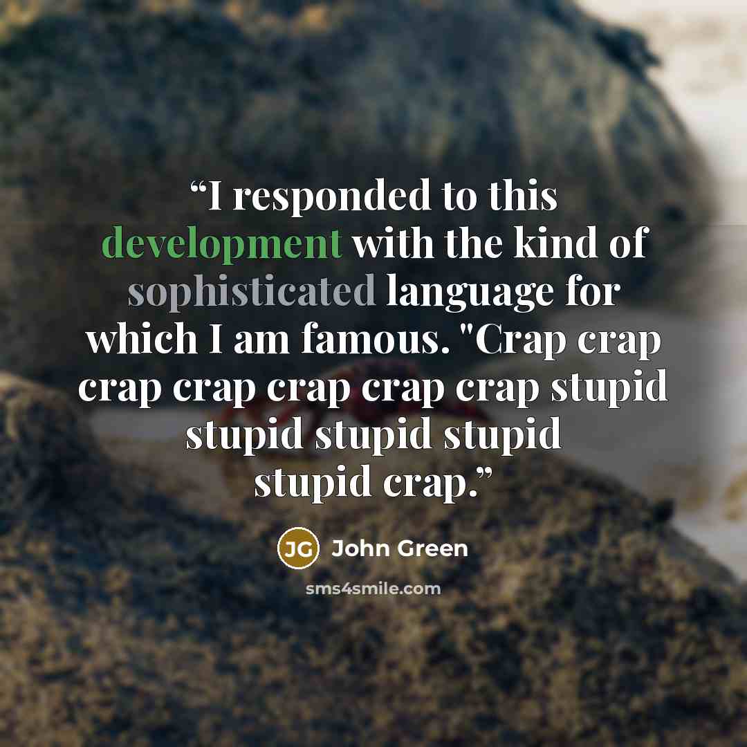 “I responded to this development with the kind of sophisticated language for which I am famous. "Crap crap crap crap crap crap crap stupid stupid stupid stupid stupid crap.” quote by John Green
