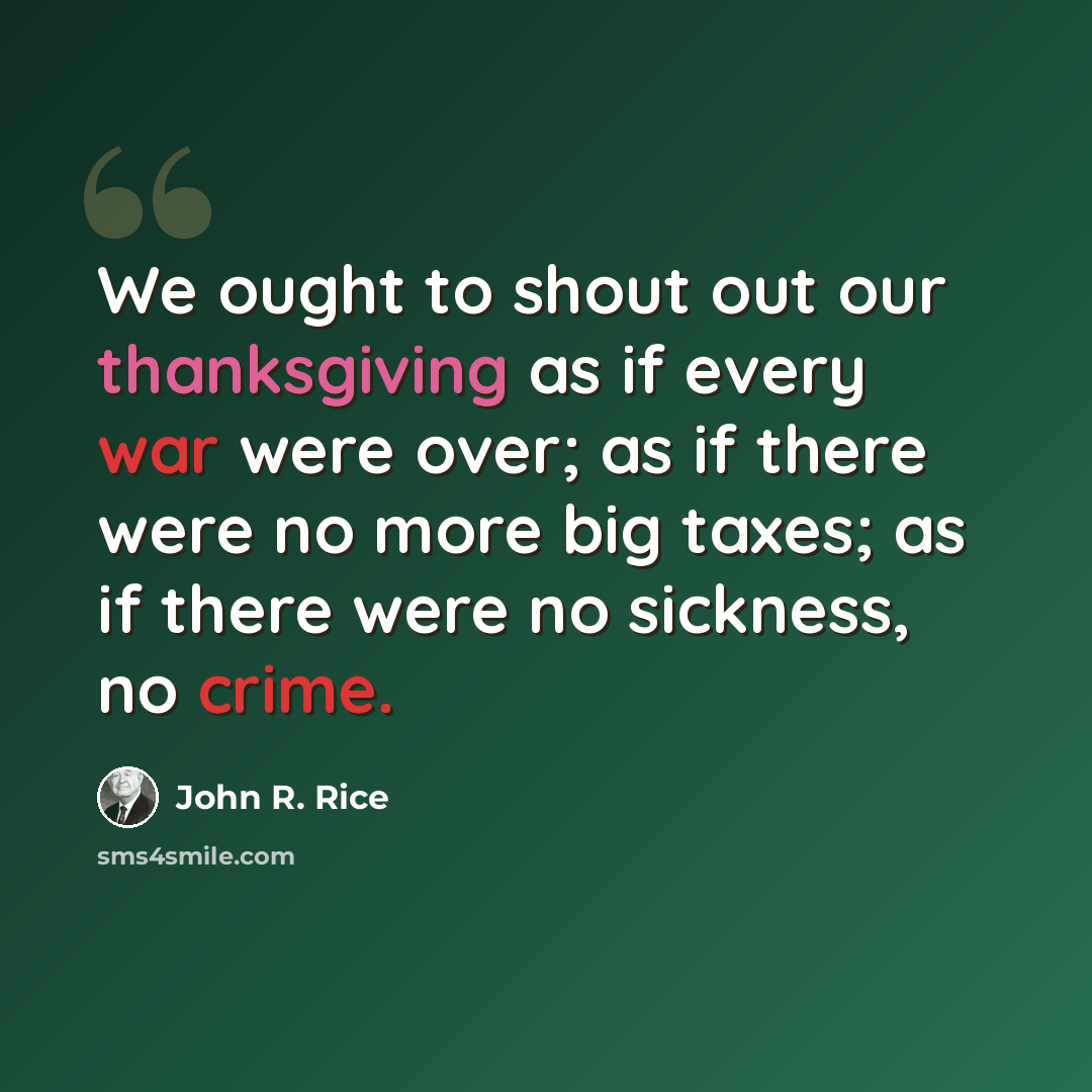 “We ought to shout out our thanksgiving as if every war were over; as if there were no more big taxes; as if there were no sickness, no crime.” quote by John R. Rice