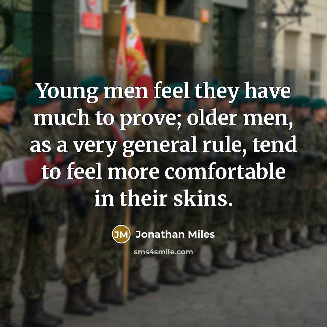 “Young men feel they have much to prove; older men, as a very general rule, tend to feel more comfortable in their skins.” quote by Jonathan Miles