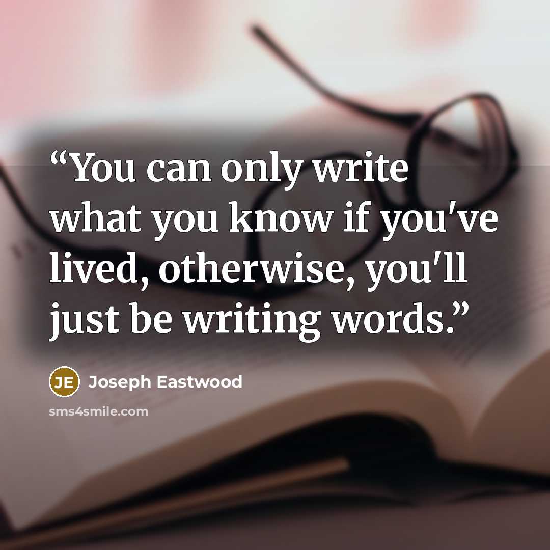 “You can only write what you know if you've lived, otherwise, you'll just be writing words.” quote by Joseph Eastwood