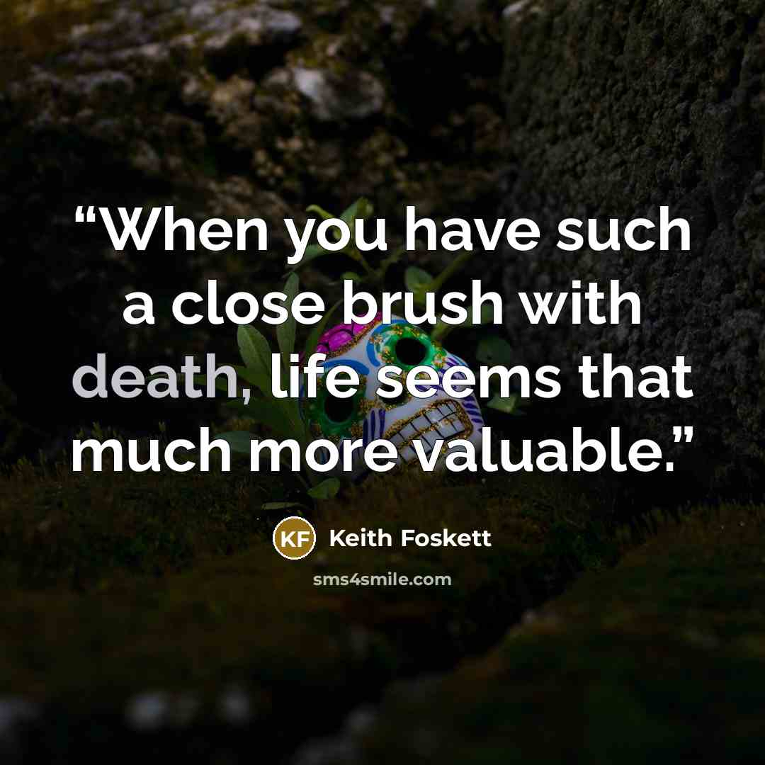 “When you have such a close brush with death, life seems that much more valuable.” quote by Keith Foskett