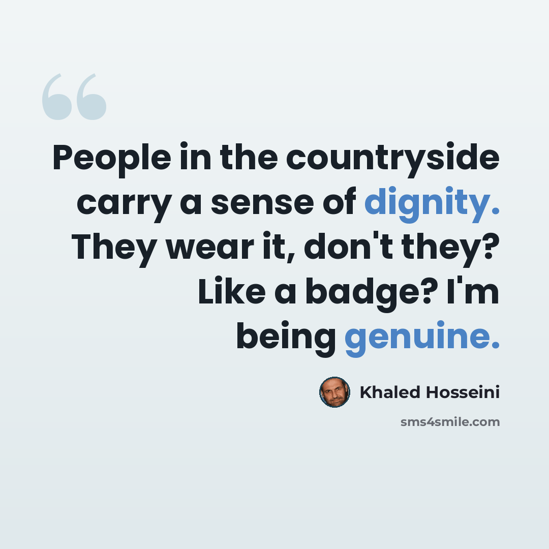 “People in the countryside carry a sense of dignity. They wear it, don't they? Like a badge? I'm being genuine.” quote by Khaled Hosseini