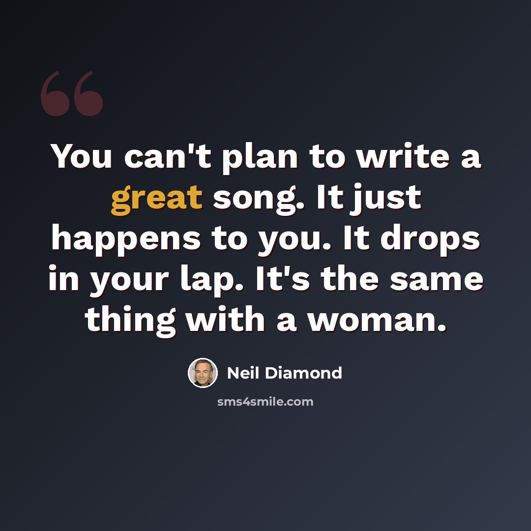 “You can't plan to write a great song. It just happens to you. It drops in your lap. It's the same thing with a woman.” quote by Neil Diamond