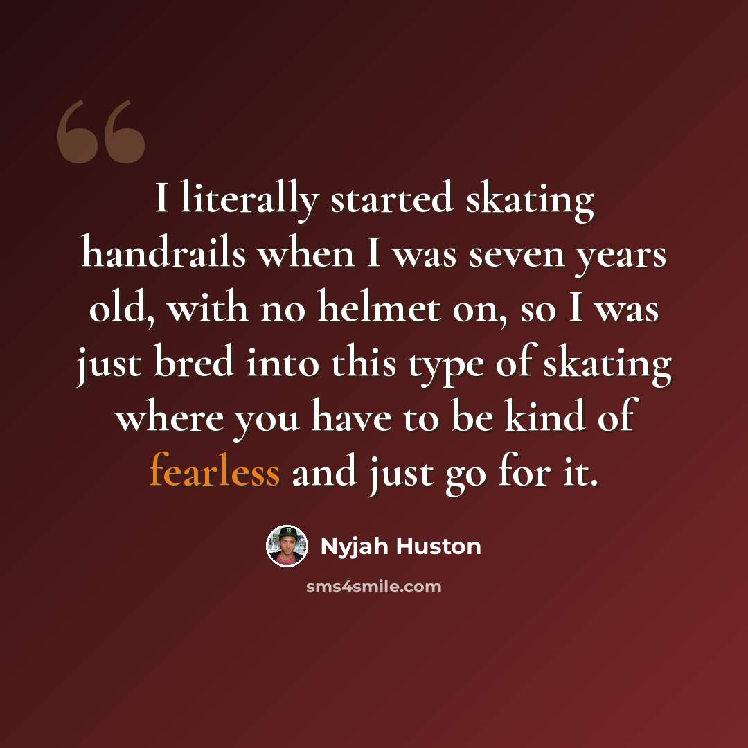 “I literally started skating handrails when I was seven years old, with no helmet on, so I was just bred into this type of skating where you have to be kind of fearless and just go for it.” quote by Nyjah Huston