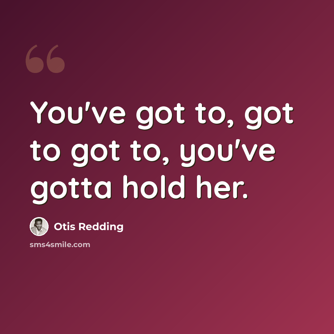 “You've got to, got to got to, you've gotta hold her.” quote by Otis Redding