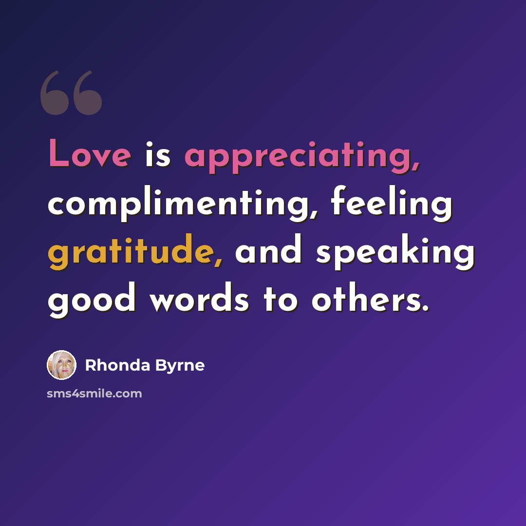 “Love is appreciating, complimenting, feeling gratitude, and speaking good words to others.” quote by Rhonda Byrne