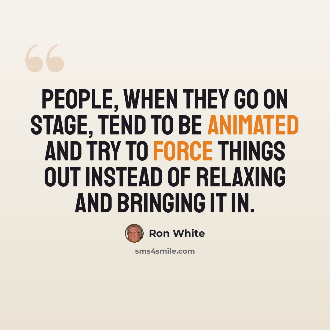 “People, when they go on stage, tend to be animated and try to force things out instead of relaxing and bringing it in.” quote by Ron White