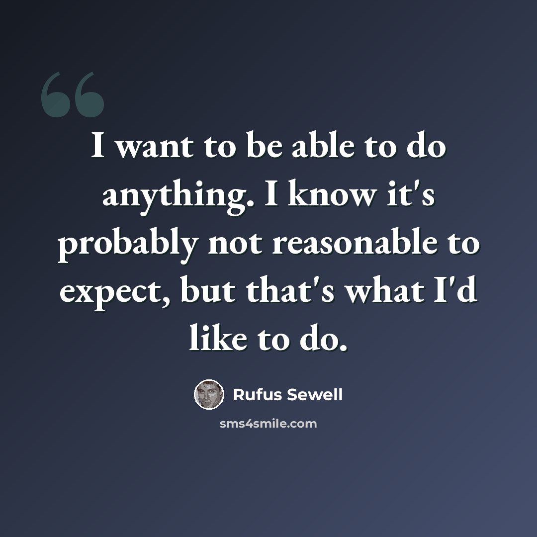 “I want to be able to do anything. I know it's probably not reasonable to expect, but that's what I'd like to do.” quote by Rufus Sewell
