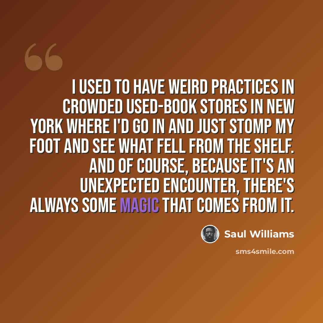 “I used to have weird practices in crowded used-book stores in New York where I'd go in and just stomp my foot and see what fell from the shelf. And of course, because it's an unexpected encounter, there's always some magic that comes from it.” quote by Saul Williams