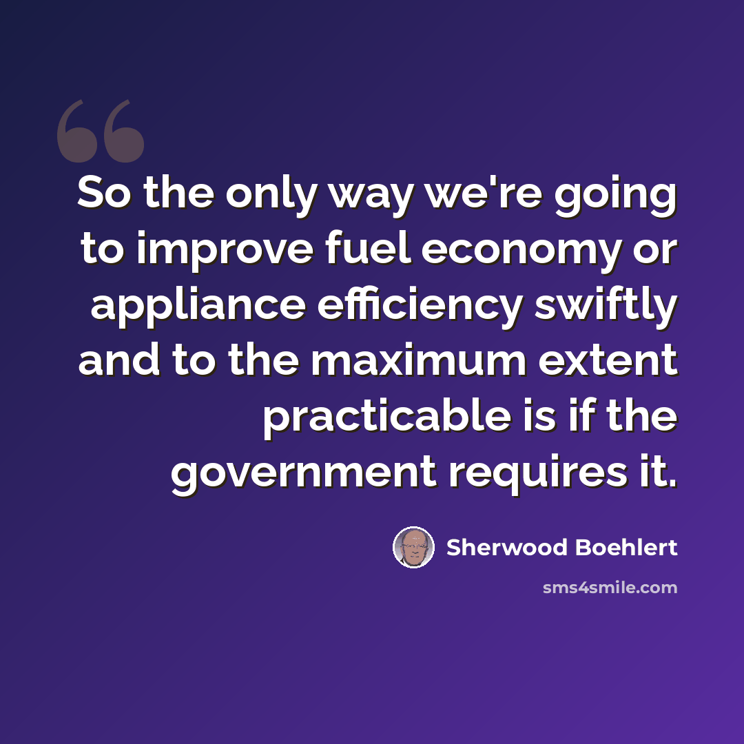 “So the only way we're going to improve fuel economy or appliance efficiency swiftly and to the maximum extent practicable is if the government requires it.” quote by Sherwood Boehlert