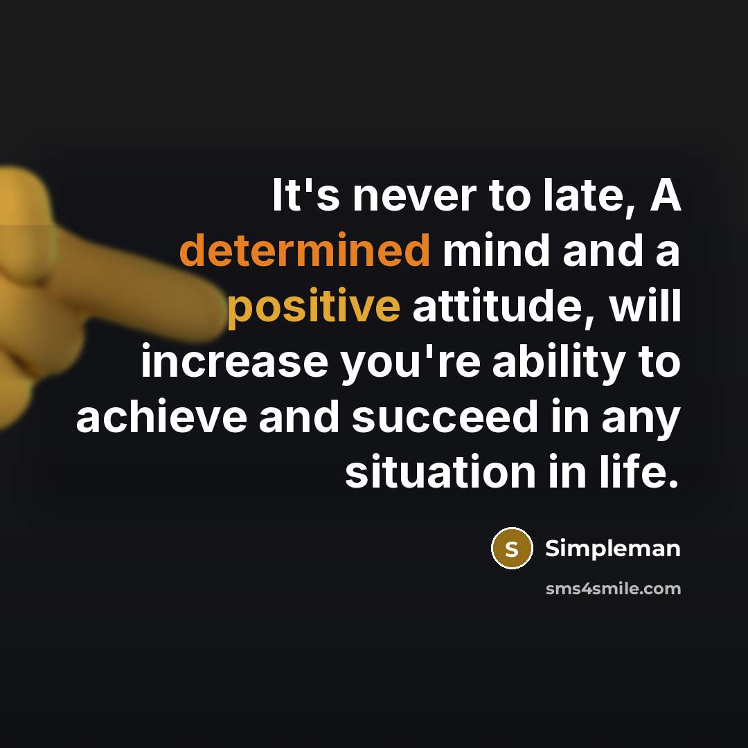 “It's never to late, A determined mind and a positive attitude, will increase you're ability to achieve and succeed in any situation in life.” quote by Simpleman