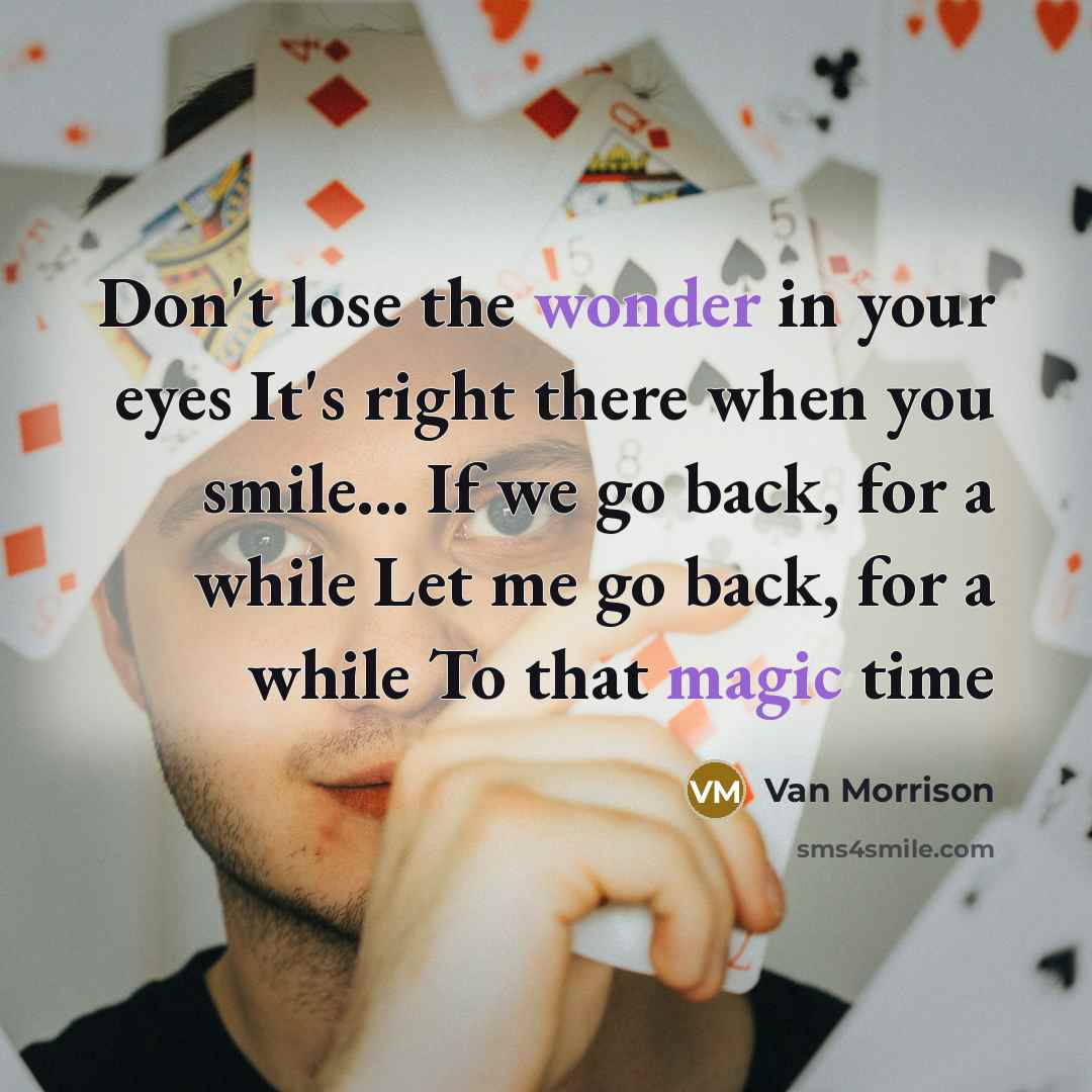 “Don't lose the wonder in your eyes It's right there when you smile... If we go back, for a while Let me go back, for a while To that magic time” quote by Van Morrison