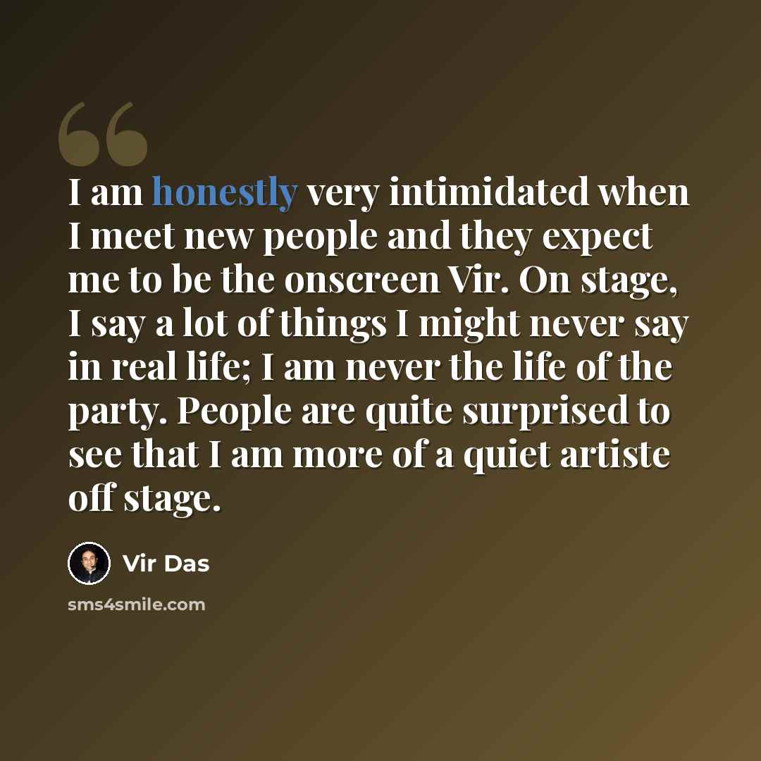 “I am honestly very intimidated when I meet new people and they expect me to be the onscreen Vir. On stage, I say a lot of things I might never say in real life; I am never the life of the party. People are quite surprised to see that I am more of a quiet artiste off stage.” quote by Vir Das