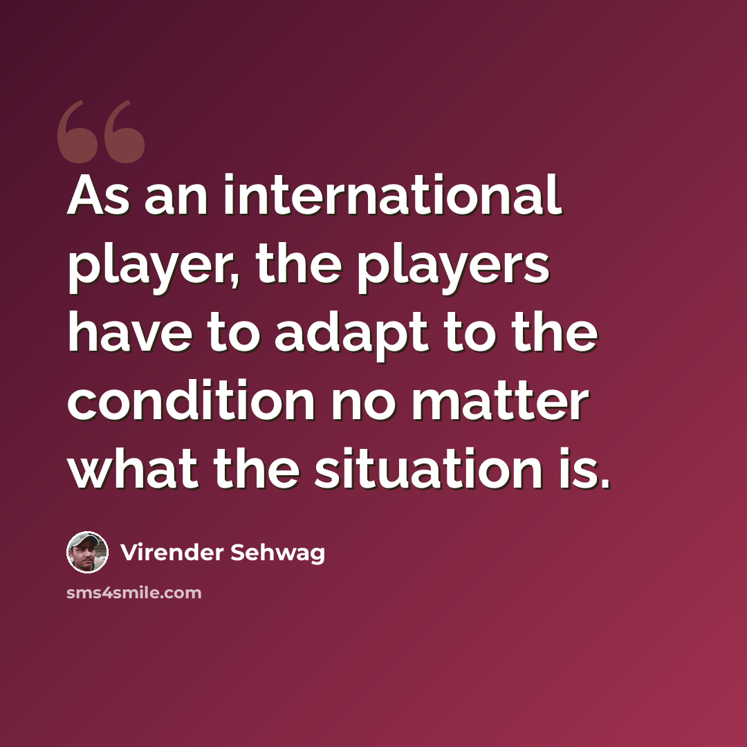 “As an international player, the players have to adapt to the condition no matter what the situation is.” quote by Virender Sehwag