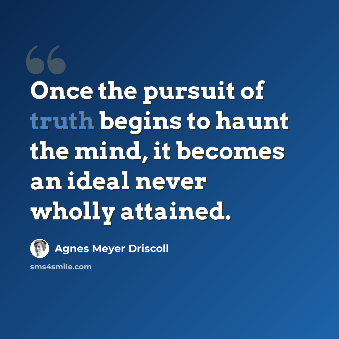 “Once the pursuit of truth begins to haunt the mind, it becomes an ideal never wholly attained.” quote by Agnes Meyer Driscoll