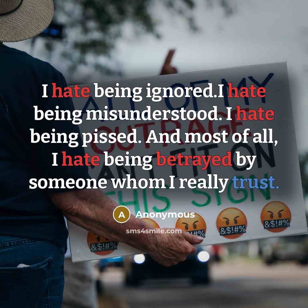 “I hate being ignored.I hate being misunderstood. I hate being pissed. And most of all, I hate being betrayed by someone whom I really trust.” quote by Anonymous