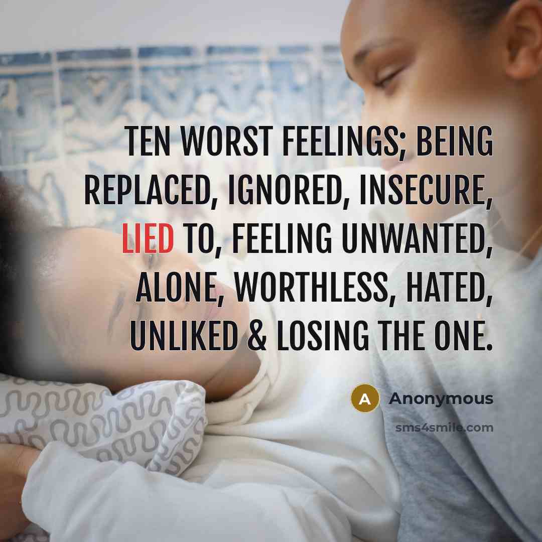“Ten Worst Feelings; Being replaced, ignored, insecure, lied to, feeling unwanted, alone, worthless, hated, unliked & losing the one.” quote by Anonymous