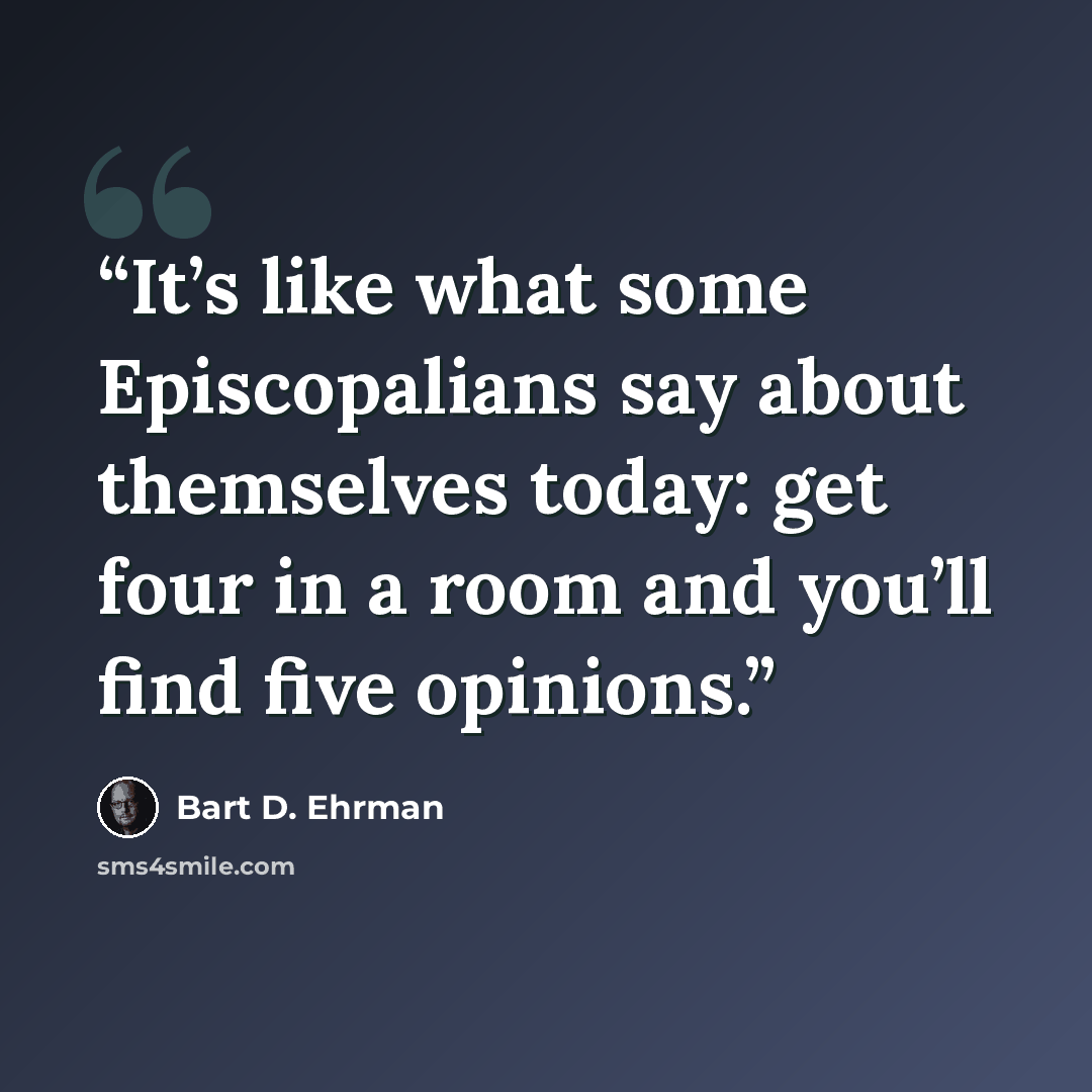 “It’s like what some Episcopalians say about themselves today: get four in a room and you’ll find five opinions.” quote by Bart D. Ehrman