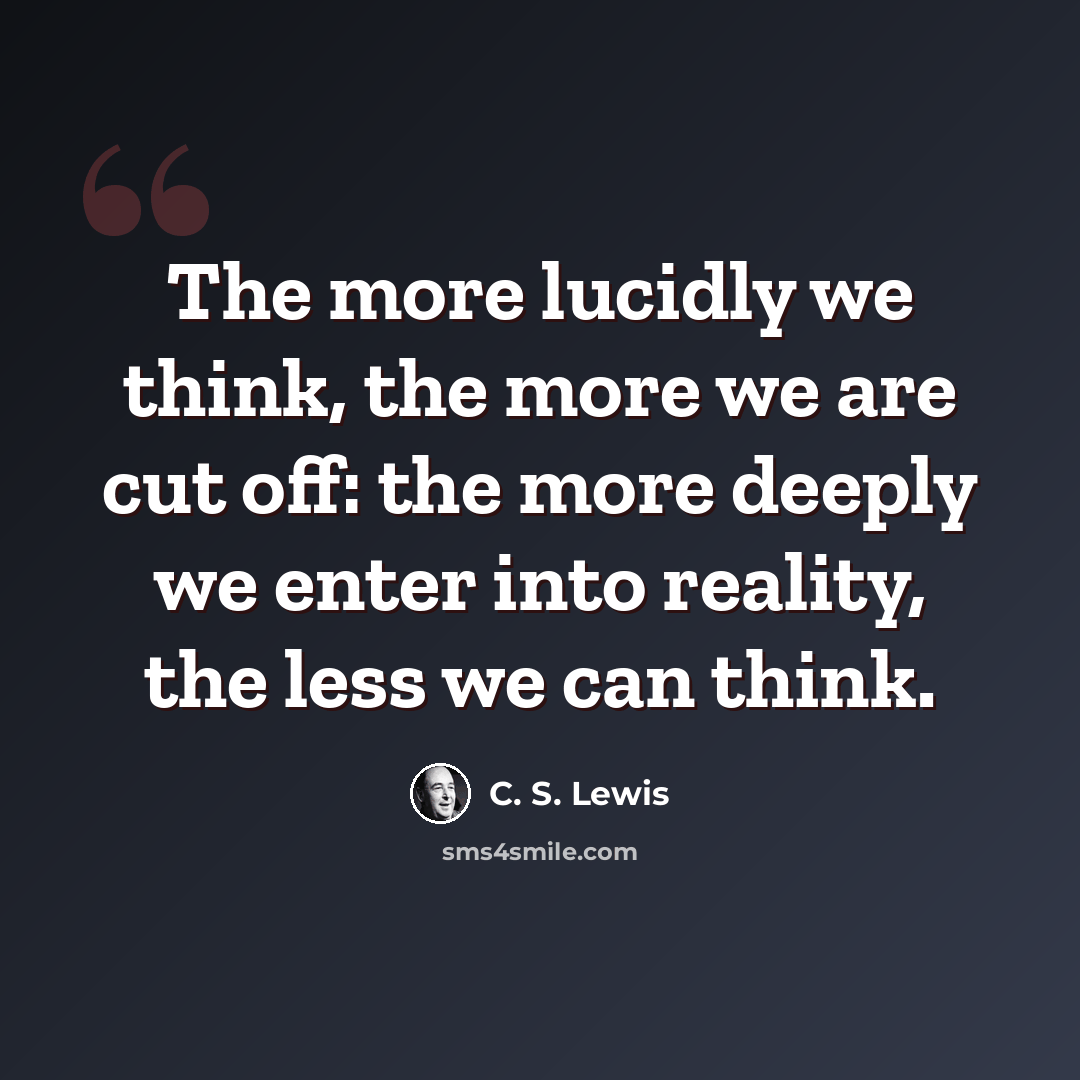 “The more lucidly we think, the more we are cut off: the more deeply we enter into reality, the less we can think.” quote by C. S. Lewis