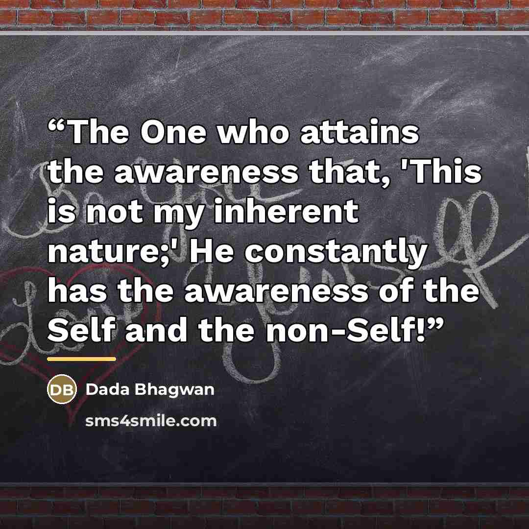 “The One who attains the awareness that, 'This is not my inherent nature;' He constantly has the awareness of the Self and the non-Self!” quote by Dada Bhagwan