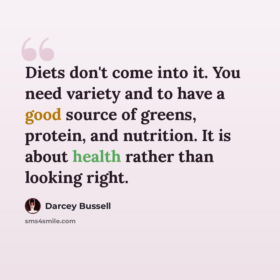 “Diets don't come into it. You need variety and to have a good source of greens, protein, and nutrition. It is about health rather than looking right.” quote by Darcey Bussell