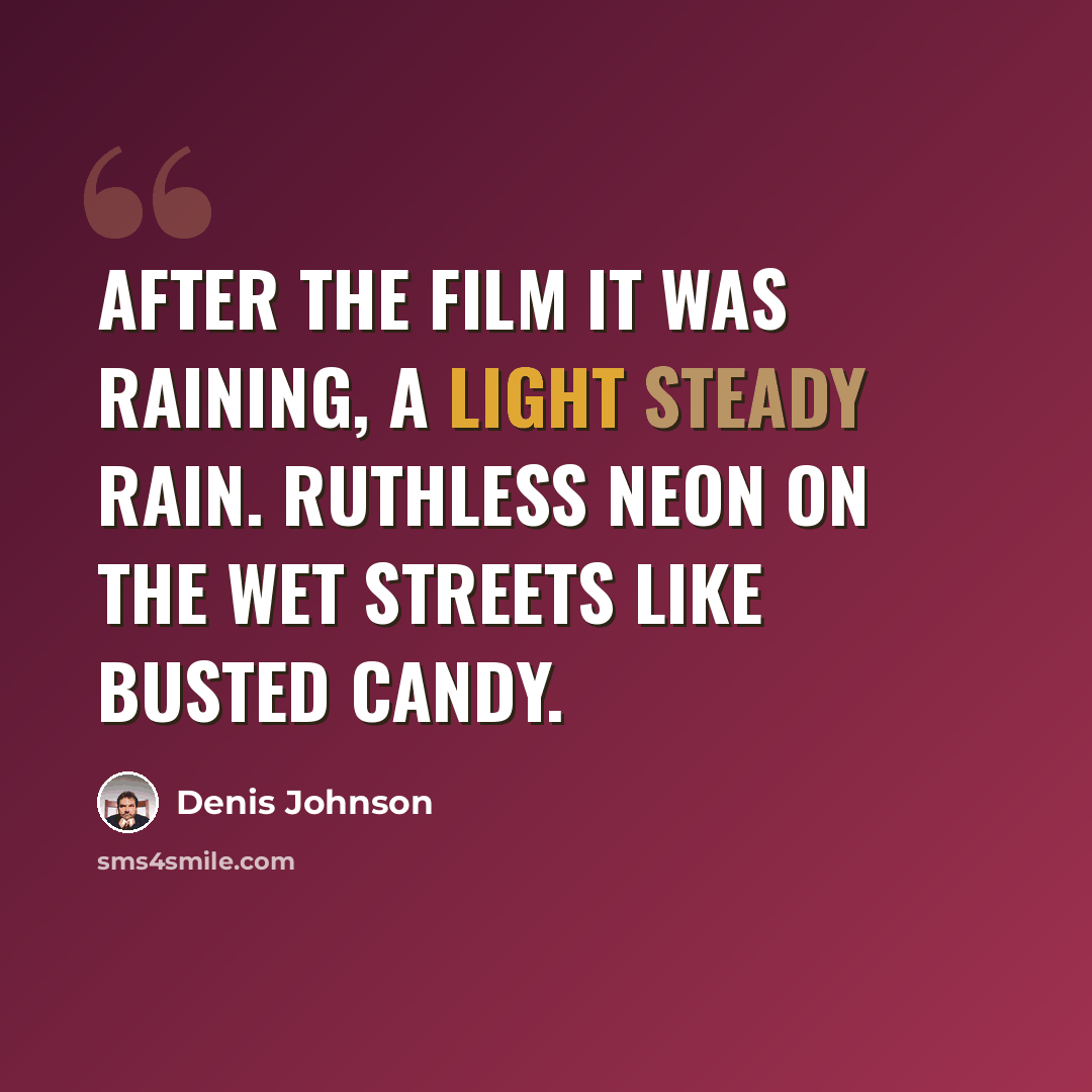 “After the film it was raining, a light steady rain. Ruthless neon on the wet streets like busted candy.” quote by Denis Johnson
