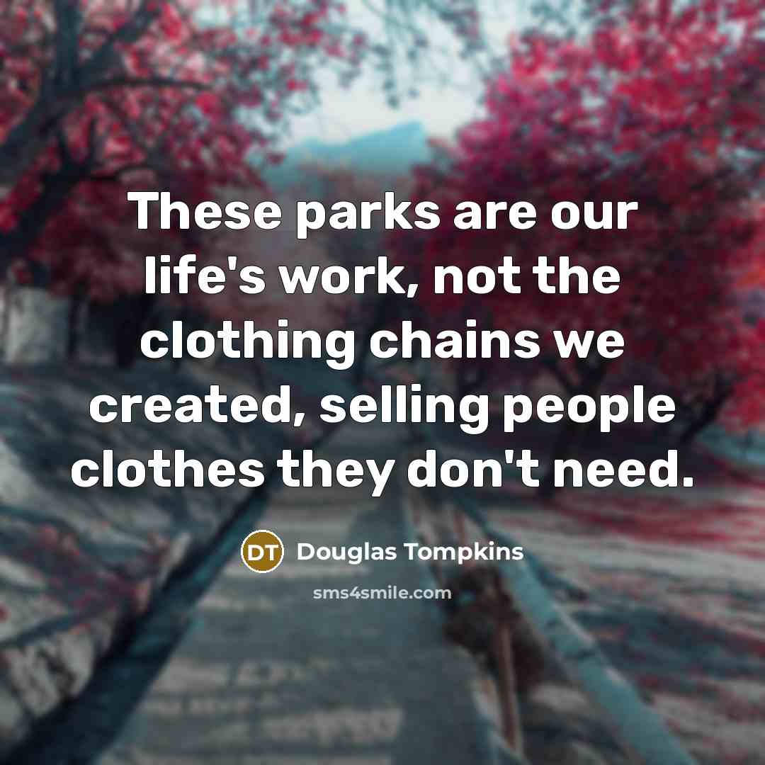 “These parks are our life's work, not the clothing chains we created, selling people clothes they don't need.” quote by Douglas Tompkins