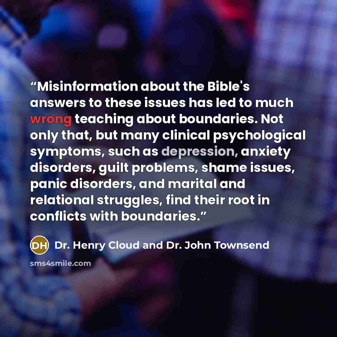 “Misinformation about the Bible's answers to these issues has led to much wrong teaching about boundaries. Not only that, but many clinical psychological symptoms, such as depression, anxiety disorders, guilt problems, shame issues, panic disorders, and marital and relational struggles, find their…” quote by Dr. Henry Cloud and Dr. John Townsend