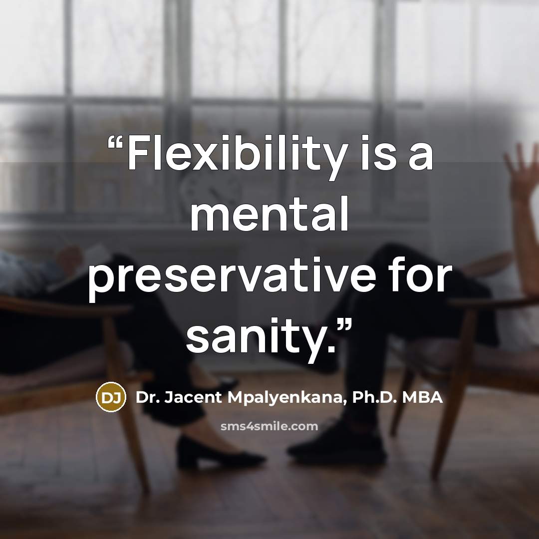“Flexibility is a mental preservative for sanity.” quote by Dr. Jacent Mpalyenkana, Ph.D. MBA