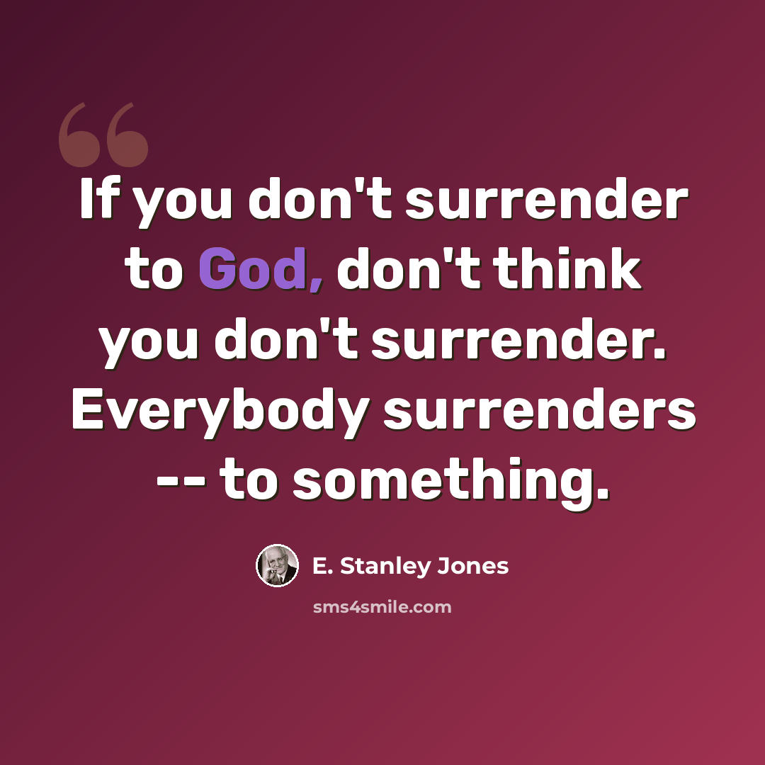 “If you don't surrender to God, don't think you don't surrender. Everybody surrenders -- to something.” quote by E. Stanley Jones