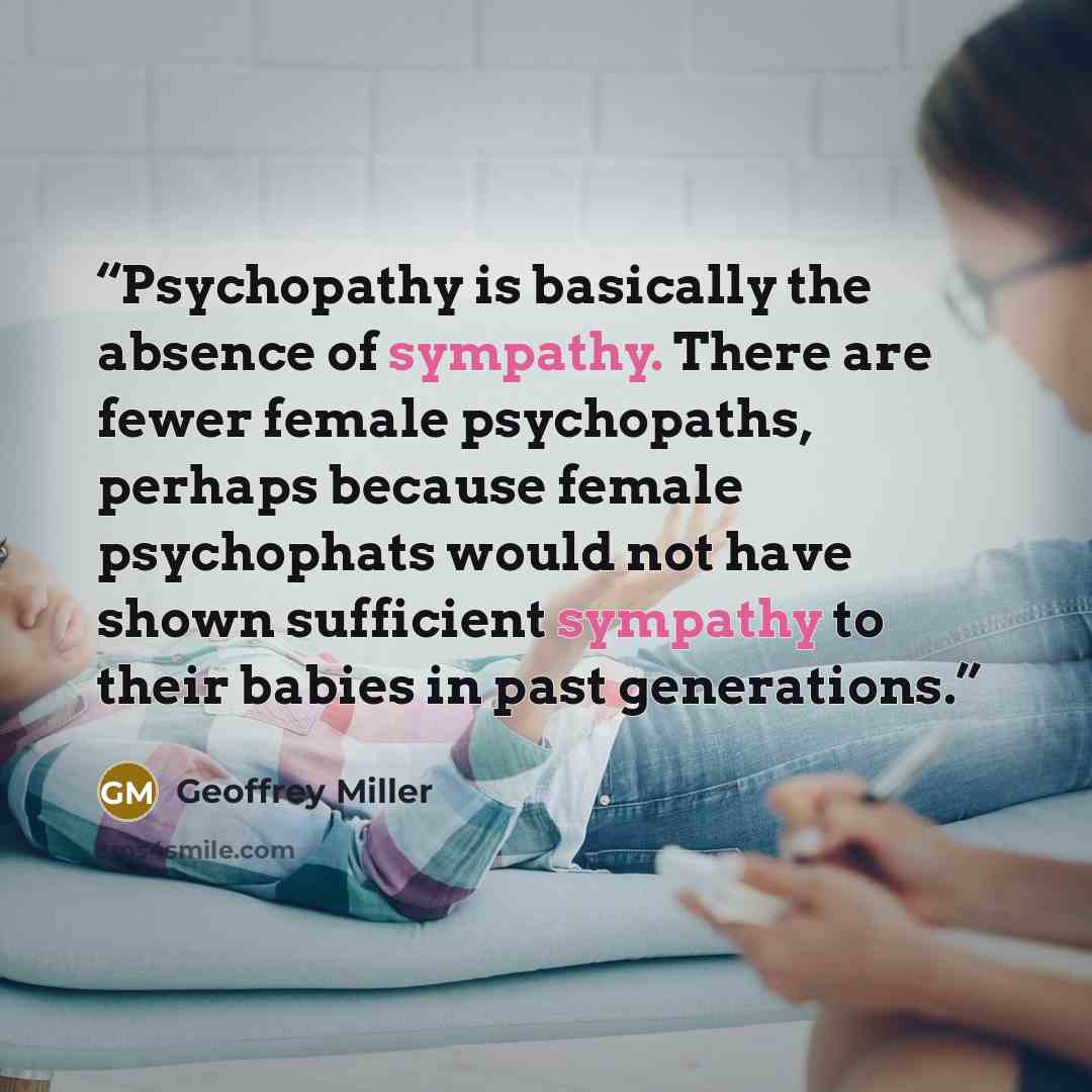 “Psychopathy is basically the absence of sympathy. There are fewer female psychopaths, perhaps because female psychophats would not have shown sufficient sympathy to their babies in past generations.” quote by Geoffrey Miller