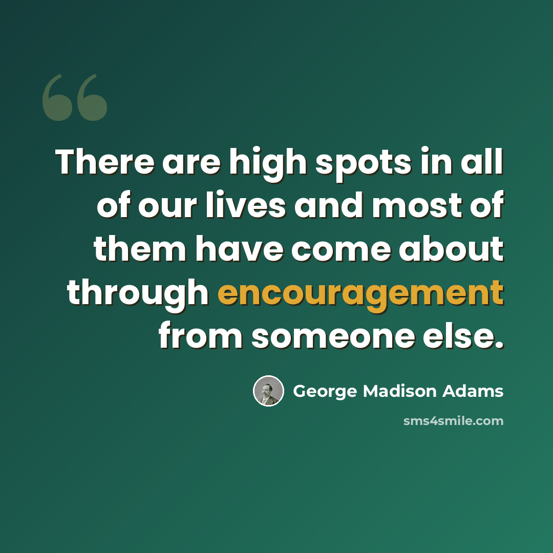 “There are high spots in all of our lives and most of them have come about through encouragement from someone else.” quote by George Madison Adams