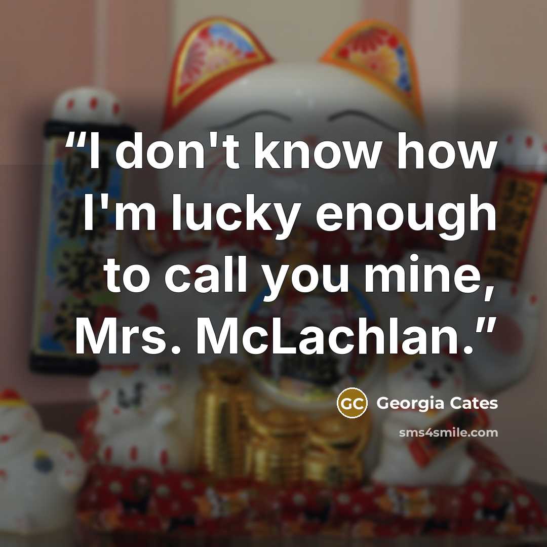 “I don't know how I'm lucky enough to call you mine, Mrs. McLachlan.” quote by Georgia Cates