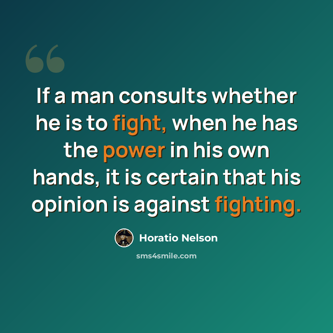 “If a man consults whether he is to fight, when he has the power in his own hands, it is certain that his opinion is against fighting.” quote by Horatio Nelson