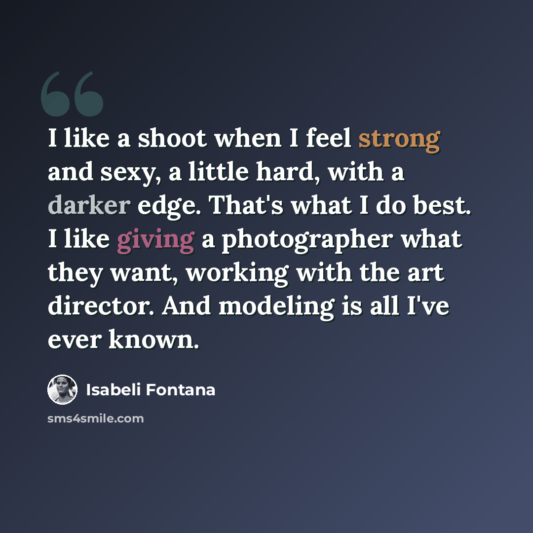 “I like a shoot when I feel strong and sexy, a little hard, with a darker edge. That's what I do best. I like giving a photographer what they want, working with the art director. And modeling is all I've ever known.” quote by Isabeli Fontana