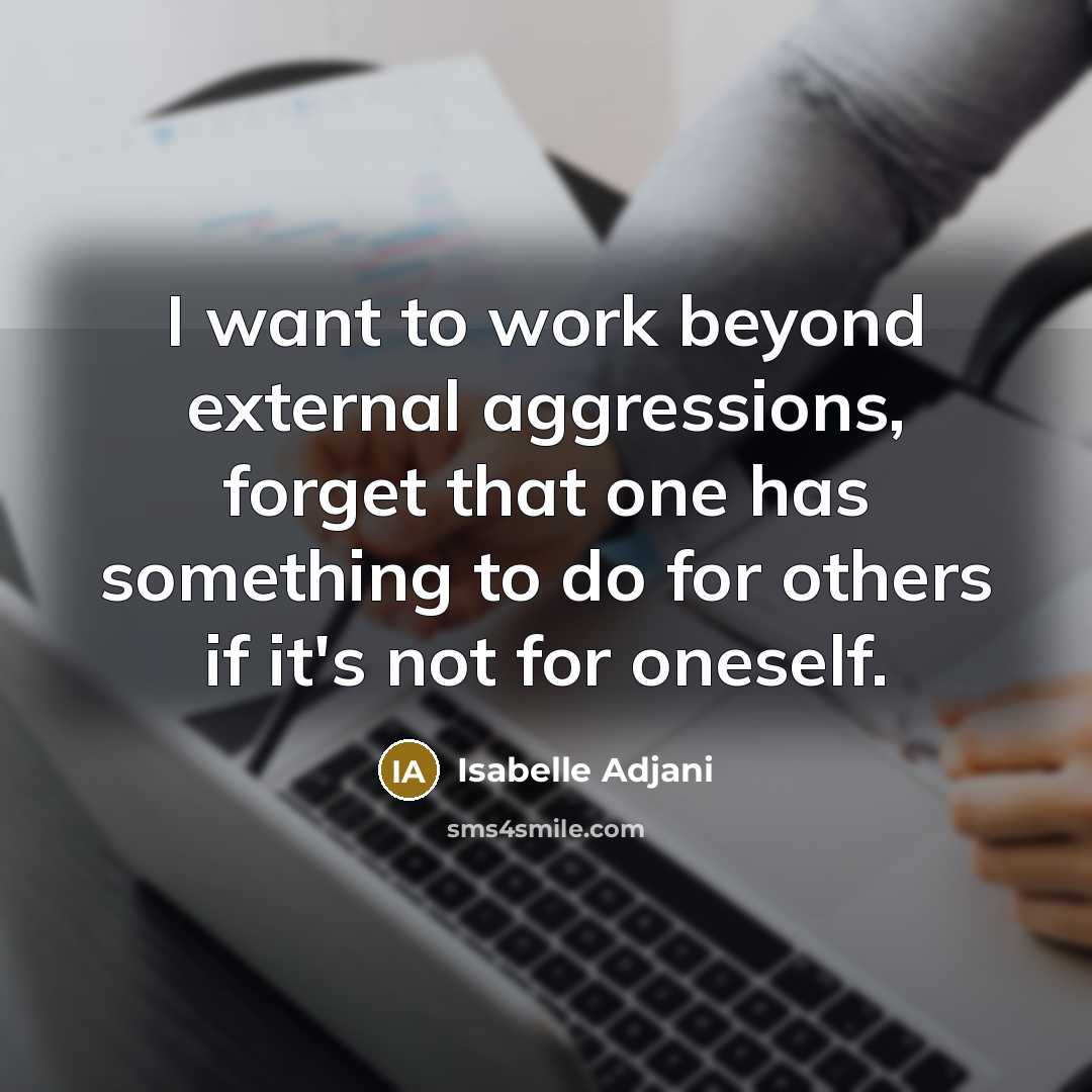 “I want to work beyond external aggressions, forget that one has something to do for others if it's not for oneself.” quote by Isabelle Adjani