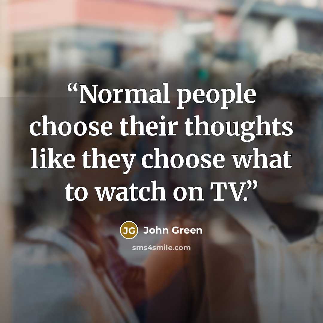 “Normal people choose their thoughts like they choose what to watch on TV.” quote by John Green